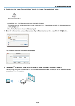 Page 216202
8. User Supportware
3	 Double-click	the	“Image	Express	Utility	2” 	icon	in	the	“Image	Express	Utility	2” 	folder.
•	 At	the	initial	start,	the	“License	Agreement”	window	is	displayed. 	
	 Thoroughly	read	the	agreement	 shown	on	the	 screen,	 and	click	 “I	accept	 the	terms	 in	the	 license	 agreement” 	
and	the	[OK]	button.
	 Next,	the	 “Authenticate” 	window	will	be	displayed.
4	 Enter	the	administrator	name	and	password	of	your	Macintosh	computer, 	and	click	the	[OK]	button.
	 The	[Projector...