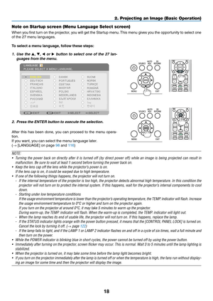 Page 3218
2. Projecting an Image (Basic Operation)
Note on Startup screen (Menu Language Select screen)
When	you	first	 turn	 on	the	 projector,	 you	will	get	 the	Startup	 menu.	This	 menu	 gives	you	the	opportunity	 to	select	 one	
of	the	27	menu	languages.
To	select	a	menu	language, 	follow	these	steps:
1.	 Use	the	, ,   or 	button	 to	select	 one	of	the	 27	lan-
guages	from	the	menu.
2.	 Press	the	ENTER	button	to	execute	the	selection.
After	 this	has	 been	 done,	 you	can	 proceed	 to	the	 menu...