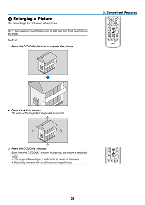 Page 4935
3. Convenient Features
 Enlarging a Picture
You	can	enlarge	the	picture	up	to	four	times.
NOTE:	The	maximum	 magnification	 may	be	less	 than	 four	times	 depending	 on	
the signal.
To	do	so:
1.	 Press	the	D-ZOOM	(+)	button	to	magnify	the	picture.
2. Press	the		button.
	 The	area	of	the	magnified	image	will	be	moved
3.	 Press	the	D-ZOOM	(−)	button.
	 Each	time	the	D-ZOOM	(−)	button	is	pressed,	the	image	is	reduced.
NOTE: 
•	 The	image	will	be	enlarged	or	reduced	at	the	center	of	the	screen.
•...