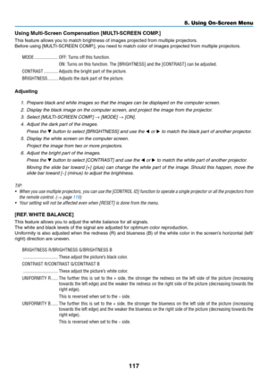 Page 131117
5. Using On-Screen Menu
Using	Multi-Screen	Compensation	[MULTI-SCREEN	COMP.]
This	feature	allows	you	to	match	brightness	of	images	projected	from	multiple	projectors.
Before	using	[MULTI-SCREEN	COMP.],	you	need	to	match	color	of	images	projected	from	multiple	projectors.
MODE ��������������������OFF: Turns off this function�
ON: Turns on this function� The [BRIGHTNESS] and the [CONTRAST] can be adjusted�
CONTRAST ������������Adjusts the bright part of the picture�
BRIGHTNESS ���������Adjusts the dark...