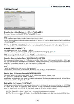 Page 133119
5. Using On-Screen Menu
[INSTALLATION(2)]
Disabling the Cabinet Buttons [CONTROL PANEL LOCK]
This	option	turns	on	or	off	the	CONTROL	PANEL	LOCK	function.
NOTE:
•	 This	CONTROL	PANEL	LOCK	does	not	affect	the	remote	control	functions.
•	 When	the	control	 panel	is	locked,	 pressing	 and	holding	 the	EXIT	 button	 on	the	 projector	 cabinet	for	about	 10	seconds	 will	change	
the	setting	to	[OFF].
TIP:	When	the	[CONTROL	PANEL	LOCK]	is	turned	on,	a	key	lock	icon	[		]	will	be	displayed	at	the	bottom	right...