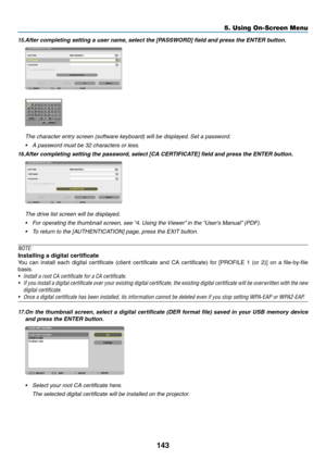 Page 157143
5. Using On-Screen Menu
15.	After	completing	setting	a	user	name,	select	the	[PASSWORD]	field	and	press	the	ENTER	button.
 The character entry screen (software keyboard) will be displayed. Set a password.
•	 A	password	must	be	32	characters	or	less.
16.	After	completing	setting	the	password, 	select	[CA	CERTIFICATE]	field	and	press	the	ENTER	button.
 The drive list screen will be displayed.
•	 For	operating	the	thumbnail	screen,	see	 “4.	Using	the	 Viewer”	in	the	“User’s	Manual” 	(PDF).
•	 To	return...