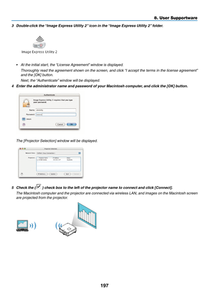 Page 211197
8. User Supportware
3	 Double-click	the	“Image	Express	Utility	2” 	icon	in	the	“Image	Express	Utility	2” 	folder.
•	 At	the	initial	start,	the	“License	Agreement”	window	is	displayed. 	
	 Thoroughly	read	the	agreement	 shown	on	the	 screen,	 and	click	 “I	accept	 the	terms	 in	the	 license	 agreement” 	
and the [OK] button.
 Next, the “Authenticate” window will be displayed.
4	 Enter	the	administrator	name	and	password	of	your	Macintosh	computer, 	and	click	the	[OK]	button.
 The [Projector Selection]...