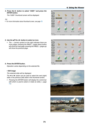 Page 2671
4. Using the Viewer
4.	 Press	the 	▶	button 	to 	select 	“USB1” 	and 	press 	the	
ENTER	button.
  The “USB1” thumbnail screen will be displayed.
TIP:
•	 For	more	information	about	thumbnail	screen,	see	page	76.
5.	 Use	the	▲▼◀ or ▶	button	to	select	an	icon.
•	 The	→  (arrow)  symbol  on  the  right  indicates  there  are 
more	 pages. 	pressing	 the	PAGE	▽ (page down) button 
will	show	 the	next	 page: 	pressing	 the	PAGE	△ (page up) 
will show the previous page.
6.	 Press	the	ENTER	button....