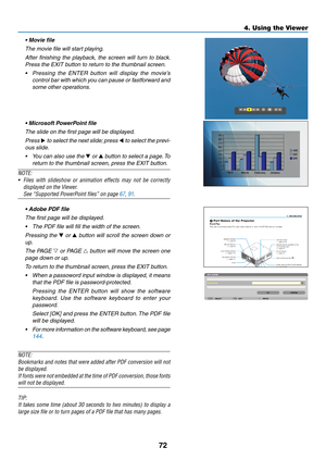 Page 2772
4. Using the Viewer
	 •	Movie	file
 The movie file will start playing.
 After  finishing  the  playback,  the  screen  will  turn  to  black. 
Press	the	EXIT	button	to	return	to	the	thumbnail	screen.
•	 Pressing 	the 	ENTER 	button 	will 	display 	the 	movie’s	
control bar with which you can pause or fastforward and 
some other operations.
	 •	Microsoft	PowerPoint	file
  The slide on the first page will be displayed.
 Press ▶ to select the next slide; press  ◀ to select the previ-
ous slide.
•	 You...