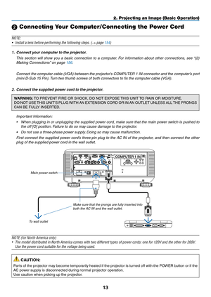 Page 8713
2. Projecting an Image (Basic Operation)
 Connecting Your Computer/Connecting the Power Cord
NOTE:
•	 Install	a	lens	before	performing	the	following	steps.	(→ page 154)
1.	 Connect	your	computer	to	the	projector.
 This  section  will  show  you  a  basic  connection  to  a  computer.  For  information  about  other  connections,  see “(2) 
Making Connections” on page 156.
	 Connect	 the	computer	 cable	(VGA)	 between	 the	projector’s	 COMPUTER	 1	IN	 connector	 and	the	computer’s	 port	
(mini	D-Sub...