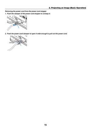 Page 8915
2. Projecting an Image (Basic Operation)
Removing	the	power	cord	from	the	power	cord	stopper
1.	 Push	the	clamper	of	the	power	cord	stopper	to	unclasp	it.
2.	 Push	the	power	cord	clamper	to	open	it	wide	enough	to	pull	out	the	power	cord.
Clamper 