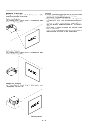 Page 23E – 16
Projector Orientation
An image can be projected from in front or behind a screen, and the
projector can be installed on the ceiling*.
Ceiling Front Projection
Use [Projector Options] →[Setup] →[Page 1] →[Orientation] to select
Ceiling Front. (See page E-38.)
Ceiling Rear Projection
Use [Projector Options] →[Setup] →[Page 1] →[Orientation] to select
Ceiling Rear. (See page E-38.)
Desktop Rear Projection
Use [Projector Options] →[Setup] →[Page 1] →[Orientation] to select
Desktop Rear. (See page...