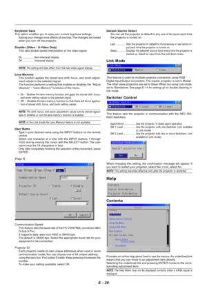 Page 46E – 39
Keystone Save
This option enables you to save your current keystone settings.
Saving your change once affects all sources. The changes are saved
when you turn off the projector.
Doubler (Video / S-Video Only)
This sets double speed interpolation of the video signal.
On ................ Non-interlaced display
Off ................ Interlaced display
NOTE: The setting will take effect from the next video signal display.
Lens Memory
This function applies the stored lens shift, focus, and zoom adjust-...