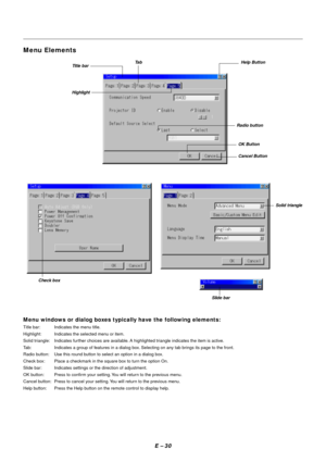 Page 37E – 30
Menu windows or dialog boxes typically have the following elements:
Title bar: Indicates the menu title.
Highlight: Indicates the selected menu or item.
Solid triangle: Indicates further choices are available. A highlighted triangle indicates the item is active.
Tab: Indicates a group of features in a dialog box. Selecting on any tab brings its page to the front.
Radio button: Use this round button to select an option in a dialog box.
Check box: Place a checkmark in the square box to turn the...