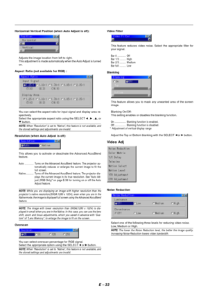 Page 40E – 33
Horizontal/Vertical Position (when Auto Adjust is off):
Adjusts the image location from left to right.
This adjustment is made automatically when the Auto Adjust is turned
on.
Aspect Ratio (not available for RGB) :
You can select the aspect ratio for input signal and display area re-
spectively.
Select the appropriate aspect ratio using the SELECT 
 ,  , , or
 button.
NOTE: When Resolution is set to Native, this feature is not available, andthe stored settings and adjustments are invalid....