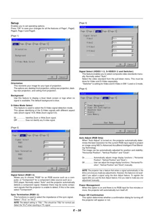 Page 45E – 38
Setup
Enables you to set operating options.
Press OK to save your changes for all the features of Page1, Page2,
Page3, Page 4 and Page5.
[Page 1]
Orientation
This reorients your image for your type of projection.
The options are: desktop front projection, ceiling rear projection, desk-
top rear projection, and ceiling front projection.
Background
Use this feature to display a blue/ black screen or logo when no
signal is available. The default background is blue.
S-Video Mode Select
This feature is...