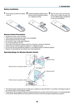 Page 2010
1. Introduction
Remote Control Precautions
•	 Handle	the	remote	control	carefully.
•	 If	the	remote	control	gets	wet,	wipe	it	dry	immediately.
•	 Avoid	excessive	heat	and	humidity.
•	 Do	not	short,	heat,	or	take	apart	batteries.
•	 Do	not	throw	batteries	into	fire.
•	 If	you	will	not	be	using	the	remote	control	for	a	long	time,	remove	the	batteries.
•	 Ensure	that	you	have	the	batteries’	polarity	(+/−)	aligned	correctly.
•	 Do	not	use	new	and	old	batteries	together,	or	use	different	types	of	batteries...