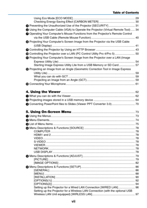 Page 9vii
Table of Contents
Using	Eco	Mode	[ECO	MODE] ........................................................................\
......29
Checking	Energy-Saving	Effect	[CARBON	METER]  .............................................30
	Preventing	the	Unauthorized	Use	of	the	Projector	[SECURITY] .................................31

	Using	the	Computer	Cable	(VGA)	to	Operate	the	Projector	(Virtual	Remote	 Tool) .....34

	Operating	 Your	Computer’s	Mouse	Functions	from	the	Projector’s	Remote	Control	
via	the	USB...