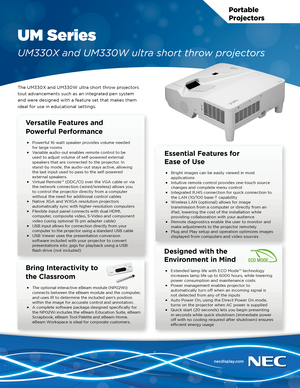 Page 1Portable  
Projectors
UM Series
UM330X and UM330W ultra short throw projectors
The UM330X and UM330W ultra short throw projectors 
tout advancements such as an integrated pen system 
and were designed with a feature set that makes them 
ideal for use in educational settings.
Essential Features for  
Ease of Use
•	Bright images can be easily viewed in most applications•	Intuitive remote control provides one-touch source changes and complete menu control•	Integrated RJ45 connection for quick connection to...