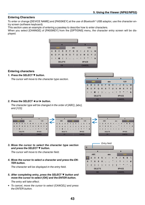 Page 52
3
. Us  ng the V  ewer (NP  /NP  )
Enter

ng Characters
To 	 enter 	 or 	 change 	 [DEVICE 	 NAME] 	 and 	 [PASSKEY] 	 at 	 the 	 use 	 of 	Bluetooth®	 USB 	 adaptor, 	 use 	 the 	 character 	 en-
try
	
screen
	
(software
	
keyboard).
This
	
section
	
uses
	
an
	
example
	
of
	
entering
	
a
	
passkey
	
to
	
describe
	
how
	
to
	
enter
	
characters.
When
	
you
	
select
	
[CHANGE]
	
of
	
[PASSKEY]
	
from
	
the
	
[OPTIONS]
	
menu,
	
the
	
character
	
entry...