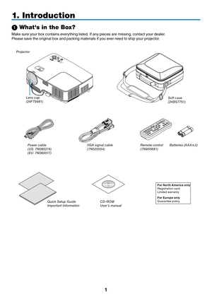 Page 9
1
LAM P
S TA TU S
P O WE R
FOCUS
ON/STAND BYSOURC
EAU TO
A D J.S EL ECT
➊
 Whats in the Box?
Make sure your box contains everything listed. If any pieces are missing, contact your dealer.
Please save the original box and packing materials if you ever need to ship your projector.
Projector
Lens cap
(24FT9981)
Power cable
(US: 7N080216)
(EU: 7N080017) VGA signal cable
(7N520054)
CD-ROM
User’s manual
For North America only
Registration card
Limited warranty
For Europe only
Guarantee policy
Quick Setup...