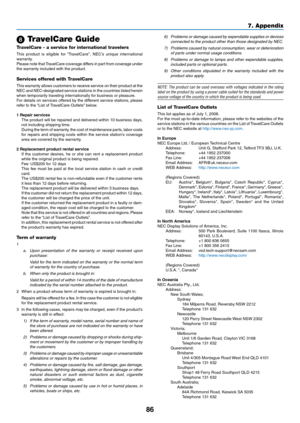 Page 95
86
7. Appendix
 TravelCare Guide
TravelCare - a service for international travelers
This  product  is  eligible  for  “TravelCare”,  NEC’s  unique  international warranty.Please note that TravelCare coverage differs in part from coverage under the warranty included with the product.
Services offered with TravelCare
This warranty allows customers to receive service on their product at the NEC and NEC-designated service stations in the countries listed herein when temporarily traveling internationally...