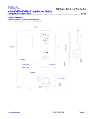 Page 3 
  NEC Display Solutions of America, Inc.               
NP400/NP500/NP600 Installation Guide 
Ceiling Mounted and Desktop                         Rev 1.0 
www.necdisplay.com                                                                                         NP400/NP500/NP600                                 Page 3 of 6 
 
Cabinet Dimensions 
The following drawings show the cabinet dimensions. 
Dimensions are in inches. For millimeters multiply by 25.4. 
 
Lens Center
Lens Center
Zoom Lever
Focus...