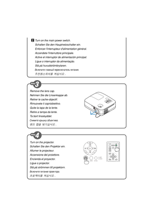 Page 2Turn on the projector.
Schalten Sie den Projektor ein.
Allumer le projecteur.
Accensione del proiettore.
Encienda el proyector.
Ligue o projector.
Slå på strömmen till projektorn.
Включите питание проектора.
프로젝터를 켜십시오 .
ENTEREXIT MENUUP MAGNIFY PAGEOFF
POWERON
PIC-MUTE
DOWN
SELECTMENU
EXITENT
ER
STATUS LAMP
AUTO ADJ. SOURCE
Remove the lens cap.
Nehmen Sie die Linsenkappe ab.
Retirer le cache-objectif.
Rimuovete il copriobiettivo.
Quite la tapa de la lente.
Retire a tampa da lente.
Ta bort linsskyddet....