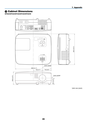 Page 98
89
7. Appendix
SELECT
MENU
EXITENTER
STATUSLAMPAUTO ADJ.SOURCE
FOCUS
263 (10.4
)
78 (3.1)
108.5 (4.3)
55.3 (2.2)
76 (3.0)308 (12.1)
 Cabinet Dimensions
NP600/NP500/NP400/NP00/NP500W
Lens center
Lens center
Unit: mm (inch) 