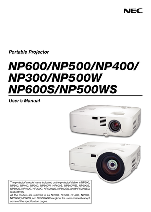 Page 1
Portable Projector
NP600/NP500/NP400/
NP300/NP500W 
NP600S/NP500WS
User’s Manual
The projector’s model name indicated on the projector’s label is NP600, 
NP500,  NP400,  NP300,  NP500W,  NP600S,  NP500WS,  NP600G, 
NP500G, NP400G, NP300G, NP500WG, NP600SG, and NP500WSG 
respectively.
All  the  models  are  referred  to  as  NP600,  NP500,  NP400,  NP300, 
NP500W, NP600S, and NP500WS throughout the user’s manual except 
some of the specification pages. 