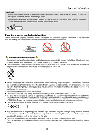 Page 5

Important Information
Fire and Shock Precautions
• Ensure that there is sufficient ventilation and that vents are unobstructed to prevent the build-up of heat inside your 
projector. Allow at least 4 inches (10cm) of space between your projector and a wall.
•  Do not try to touch the ventilation outlet on the left front (when seen from the front) as it can become heated while 
the projector is turned on and immediately after the projector is turned off.
 
• Prevent foreign objects such...