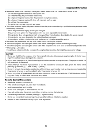 Page 6
v
Important Information
• Handle the power cable carefully. A damaged or frayed power cable can cause electric shock or fire.
- Do not use any power cables than the supplied one.   
-  Do not bend or tug the power cable excessively.
-  Do not place the power cable under the projector, or any heavy object.
-  Do not cover the power cable with other soft materials such as rugs.
-  Do not heat the power cable.
-  Do not handle the power plug with wet hands.
•  Turn off the projector, unplug the power...