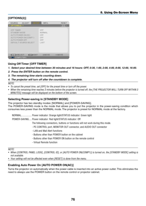 Page 8576
5. Using On-Screen Menu
[OPTIONS(2)]
Using	Off	Timer	[OFF	 TIMER]
1. Select your desired time between 30 minutes and 16 hours: OFF, 0:30, 1:00, 2:00, 4:00, 8:00, 12:00, 16:00.
2.  Press the ENTER button on the remote control.
3.  The remaining time starts counting down.
4.  The projector will turn off after the countdown is complete.
NOTE:
•	 To	cancel	the	preset	time,	set	[OFF]	for	the	preset	time	or	turn	off	the	power.
•	 When	 the	remaining	 time	reaches	 3	minutes	 before	the	projector	 is	turned...