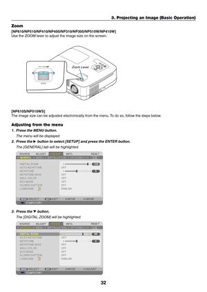 Page 4132
3. Projecting an Image (Basic Operation)
FOCUS FOCUS
Zoom
[NP610/NP510/NP410/NP405/NP310/NP305/NP510W/NP410W]
Use	the	ZOOM	lever	to	adjust	the	image	size	on	the	screen.
Zoom Lever
[NP610S/NP510WS]
The	image	size	can	be	adjusted	electronically	from	the	menu. 	To	do	so,	follow	the	steps	below.
Adjusting from the menu
1.  Press the MENU button.
  The menu will be displayed.
2. Press the  button to select [SETUP] and press the ENTER button.
  The [GENERAL] tab will be highlighted.
 
3. Press the ...
