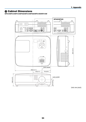 Page 10394
7. Appendix
MENU
EXITENTER
STATUS
LAMP
AUTO ADJ.
SOURCE
FOCUS
263 (10.4)
78 (3.1)
108.5 (4.3)
55.3 (2.2)
76 (3.0)
308 (12.1)
 Cabinet Dimensions
NP610/NP510/NP410/NP405/NP310/NP305/NP510W/NP410W
Lens center
Lens center
Unit:	mm	(inch)
NP405/NP305 