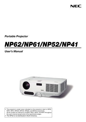 Page 1
Portable Projector
NP62/NP61/NP52/NP41
User’s Manual
•	 The	 projector's 	 model 	 name 	 indicated 	 on 	 the 	 projector's 	 label 	 is 	 NP62, 	
NP61, 	 NP41, 	 NP62G, 	 NP61G, 	 NP52G, 	 and 	 NP41G 	 respectively.
	 All
	 the 	 models 	 are 	 referred 	 to 	 as 	 NP62, 	 NP61, 	 NP52, 	 and 	 NP41 	 throughout 	
the 	 user's 	 manual 	 except 	 some 	 of 	 the 	 specification 	 pages.
•	 The	 NP52 	 is 	 not 	 distributed 	 in 	 North 	 America. 