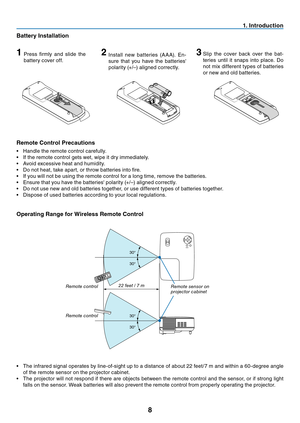 Page 17
8
. Introduct  on
30°
30°
30°
30°
Remote Control Precaut  ons
•	 Handle	 the 	 remote 	 control 	 carefully.
•	 If 	 the 	 remote 	 control 	 gets 	 wet, 	 wipe 	 it 	 dry 	 immediately.
•	 Avoid
	 excessive 	 heat 	 and 	 humidity.
•	 Do
	 not 	 heat, 	 take 	 apart, 	 or 	 throw 	 batteries 	 into 	 fire.
•	 If
	 you 	 will 	 not 	 be 	 using 	 the 	 remote 	 control 	 for 	 a 	 long 	 time, 	 remove 	 the 	 batteries.
•	 Ensure
	 that 	 you 	 have 	 the 	 batteries' 	 polarity...