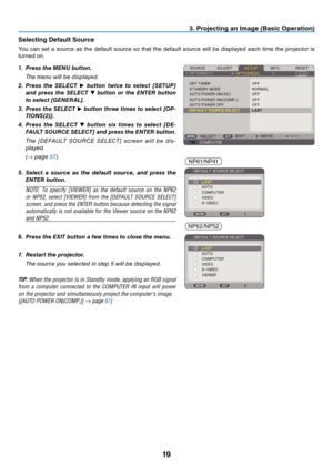 Page 28
9
3. Project  ng an Image (Bas  c Operat  on)
Select

ng Default Source
You 	 can 	 set 	 a 	 source 	 as 	 the 	 default 	 source 	 so 	 that 	 the 	 default 	 source 	 will 	 be 	 displayed 	 each 	 time 	 the 	 projector 	 is 	
turned 	 on.
1.  Press the M en U button.
  The menu will be displayed.
2.
  Press  the  sele C t  
▶  button  twice  to  select  [ set UP] 
and  press  the 
sele C t  
▼  button  or  the  enter   button 
to select [
general
].
3.
 
Press the 
sele
C...