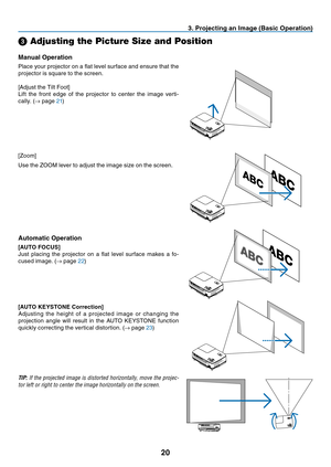 Page 29
0
3. Project  ng an Image (Bas  c Operat  on)
Manual Operat

on
Place 	 your 	 projector 	 on 	 a 	 flat 	 level 	 surface 	 and 	 ensure 	 that 	 the 	
projector 	 is 	 square 	 to 	 the 	 screen.
[Adjust
	 the 	 Tilt 	 Foot]
Lift
	 the 	 front 	 edge 	 of 	 the 	 projector 	 to 	 center 	 the 	 image 	 verti
-
cally.
	
(
→ 	 page 	21)
[Zoom]
Use
	 the 	 ZOOM 	 lever 	 to 	 adjust 	 the 	 image 	 size 	 on 	 the 	 screen.
➌ Adjusting the Picture Size and Position
Automat c...