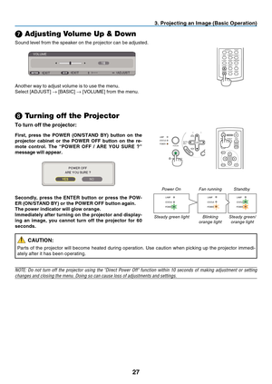 Page 36
7
3. Project  ng an Image (Bas  c Operat  on)
➐ Adjusting Volume Up & Down
Sound	 level 	 from 	 the 	 speaker 	 on 	 the 	 projector 	 can 	 be 	 adjusted. 	
Another
	 way 	 to 	 adjust 	 volume 	 is 	 to 	 use 	 the 	 menu.
Select
	 [ADJUST] 	
→	 [BASIC] 	→	 [VOLUME] 	 from 	 the 	 menu.
AUTOADJ.
ON/STAND BY
FOCUS
LAMPSTATUSPOWERSELECT
❽ Turning off the Projector
To turn off the projector:
ENTEREXIT
MENU
UPPAGE
OFFPOWERON
DOWN
MAGNIFYAV-MUTEF rst,  press  the  POWER  (ON/STAND...