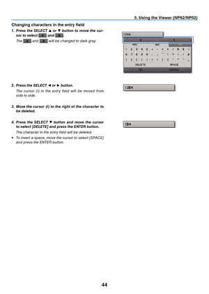 Page 53

. Us  ng the V  ewer (NP  /NP  )
Chang

ng characters 

n the entry field
1.   Press  the  sele C t  ▲  or ▼  button  to  move  the  cur-
sor to select  and .
 
The 
 and  will be changed to dark gray.
2.
 
Press the 
sele
C
t
 
◀ or ▶ button.
 
The  cursor  (I)  in  the  entry  field  will  be  moved  from 
side to side.
3.
 
Move the cursor ( i ) to the right of the character to 
be deleted.
4.
 
Press  the  sele C t  
▼  button  and  move  the...