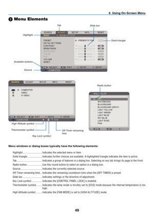 Page 58
9
 . Us  ng On-Screen Menu
➋ Menu Elements
Slide bar
Solid triangle
Highlight
Tab
Radio button
High Altitude symbol
Menu w  ndows or d  alog boxes typ  cally have the follow  ng elements:
Highlight  .............................Indicates the selected menu or item. 
Solid triangle   ......................Indicates fur ther choices are available. A highlighted triangle indicates the item is active. 
Tab  ......................................Indicates a group of features...