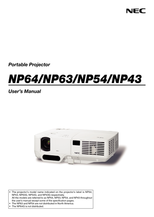 Page 1Portable Projector
NP64/NP63/NP54/NP43
User’s Manual
•	 The	projector’s	 model	name	indicated	 on	the	 projector’s	 label	is	NP64,	NP43,	NP63G,	NP54G,	and	NP43G	respectively.	 All	 the	models	 are	referred	 to	as	 NP64,	 NP63,	 NP54,	and	NP43 	throughout	the	user’s	manual	except	some	of	the	specification	pages.•	 The	NP63	and	NP54	are	not	distributed	in	North	America.•	 The	NP64G	is	not	distributed. 