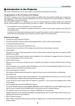 Page 112
1. Introduction
➋ Introduction to the Projector
This	section	introduces	you	to	your	new	projector	and	describes	the	features	and	controls.
Congratulations on Your Purchase of the Projector
This	 DLP™	 projector	 is	one	 of	the	 very	 best	projectors	 available	today.	The	projector	 enables	you	to	project	 pre-
cise	images	 up	to	300	 inches	 (measured	 diagonally)	 from	your	PC	or	Macintosh	 computer	(desktop	or	notebook),	
VCR,	DVD	player	or	document	camera.
You	 can	use	the	projector	 on	a	tabletop...