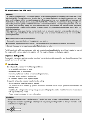 Page 4ii
Important Information
RF Interference (for USA only)
WARNING
The Federal Communications Commission does not allow any modifications or changes to the unit EXCEPT those 
specified by NEC Display Solutions of America, Inc. in this manual. Failure to comply with this government regu-
lation could void your right to operate this equipment. This equipment has been tested and found to comply with 
the limits for a Class B digital device, pursuant to Part 15 of the FCC Rules. These limits are designed to...