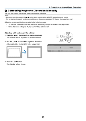 Page 3425
3. Projecting an Image (Basic Operation)
SOURCEAUTO
ADJ.
ON/STAND BY FOCUSLAMP
STATUS
POWER
➎ Correcting Keystone Distortion Manually
You	can	also	correct	the	vertical	keystone	distortion	manually.
N OTE:
•	 Keystone	correction	by	using	the	▲
/▼	button	is	not	possible	when	[VIEWER]	is	selected	for	the	source.
•	 The	vertical	keystone	angle	can	be	corrected	between	40	degrees	upward	and	40	degrees	downward	from	level.
Adjust	the	keystone	distortion	manually	in	the	following	cases:
•	 To	fine	tune...