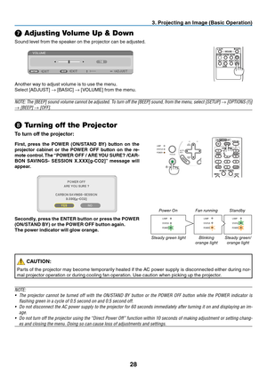 Page 3728
3. Projecting an Image (Basic Operation)
➐ Adjusting Volume Up & Down
Sound	level	from	the	speaker	on	the	projector	can	be	adjusted.	
Another	way	to	adjust	volume	is	to	use	the	menu.
Select	[ADJUST]	→	[BASIC]	→	[VOLUME]	from	the	menu.
NOTE:	The	[BEEP]	sound	volume	cannot	be	adjusted.	To	turn	off	the	[BEEP]	sound,	from	the	menu,	select	[SETUP]	→	[OPTIONS	(1)]	
→	[BEEP]	→	[OFF].
AUTO
ADJ.
ON/STAND BY FOCUSLAMP
STATUS
POWER
❽ Turning off the Projector
To turn off the projector:
First,  press  the  POWER...