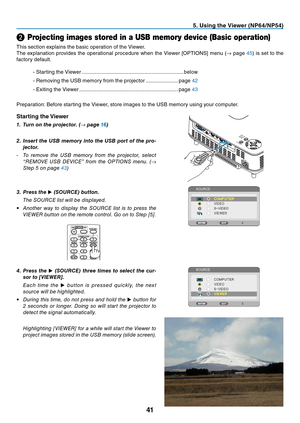 Page 5041
5. Using the Viewer (NP64/NP54)
❷ Projecting images stored in a USB memory device (Basic operation)
This	section	explains	the	basic	operation	of	the	Viewer.	
The	 explanation	 provides	the	operational	 procedure	when	the	Viewer	 [OPTIONS]	 menu	(→	page	4 5)	 is	 set	 to	the	
factory	default.
-	Starting	the	Viewer	......................................................................below
-	Removing	the	USB	memory	from	the	projector	 ......................page	4 2
-	Exiting	the	Viewer...