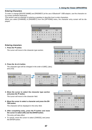 Page 5647
5. Using the Viewer (NP64/NP54)
Entering Characters
To	enter	 or	change	 [DEVICE	 NAME]	and	[PASSKEY]	 at	the	 use	 of	Bluetooth®	USB	 adaptor,	 use	the	character	 en-
try	screen	(software	keyboard).
This	section	uses	an	example	of	entering	a	passkey	to	describe	how	to	enter	characters.
When	you	select	 [CHANGE]	 of	[PASSKEY]	 from	the	[OPTIONS]	 menu,	the	character	 entry	screen	 will	be	dis-
played.
Entering characters
1.  Press the ▼ button.
 The cursor will move to the character type section. 
2....