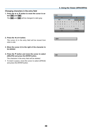 Page 5748
5. Using the Viewer (NP64/NP54)
Changing characters in the entry field
1. Press the ▲ or  ▼ button to move the cursor to se -
lect 
 and .
  The  and  will be changed to dark gray.
2. Press the ◀ or ▶ button.
 The  cursor  (I)  in  the  entry  field  will  be  moved  from 
side to side.
3. Move the cursor (I) to the right of the character to 
be deleted.
4. Press  the ▼  button  and  move  the  cursor  to  select 
[DELETE] and press the ENTER button.
  The character in the entry field will be...