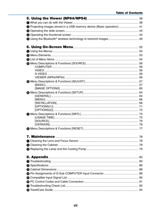 Page 9vii
Table of Contents
5. Using the Viewer (NP64/NP54) ...............................................................38
❶ What you can do with the Viewer
  ........................................................................\
.........38
❷ Projecting images stored in a USB memory device (Basic operation)
  ........................41
❸ Operating the slide screen
  ........................................................................\
...................44
❹ Operating the thumbnail screen...