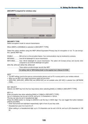 Page 119
105
[SECURITY] (required for wireless only)
SECURITY TYp E
Select encryption mode for secure transmission.
When [WEP] or [DISABLE] is selected in [SECURITY TYPE]:
Select this option whether using the WEP (Wired Equivalent Privacy) key for encryption or not. To use encryp-
tion, specify WEP key.
DISABLE  ................ Will not turn on the encryption feature.  y our communications may be monitored by someone.
WEP(64bit)  ............Uses 64-bit datalength for secure transmission.
WEP(128bit)...