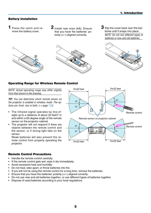 Page 23
9
1. Introduction
Battery Installation
1P r e s s  t h e  c a t c h  a n d  r e-
move the battery cover.
2Install  new  ones  (AA).  Ensure 
that  you  have  the  batteries’  po-
larity (+/–) aligned correctly.
Slip the cover back over the bat-
teries until it snaps into place.
NOTE:  Do  not  mix  different  types  of 
batteries or new and old batteries.
Remote Control Precautions
•  Handle the remote control carefully.
•   If the remote control gets wet, wipe it dry immediately.
•
  Avoid...