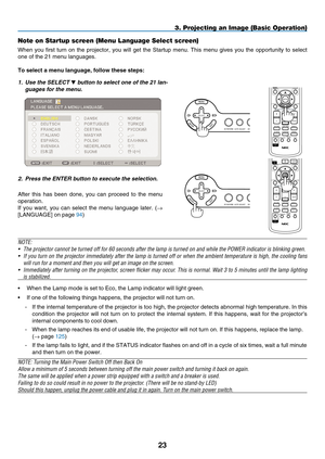 Page 37
2
ENTER
MAGNIFYVOLUME
PICTURELAMP MODEASPECTAV-MUTE3D REFORMFREEZEID SETLENS SHIFTFOCUS/ZOOMHELP
PAGE
MENU
L-CLICKR-CLICK
EXIT0CLEAR
UP
DOWN
ID
ID
MAGNIFYVOLUME
PICTURELAMP MODEASPECTAV-MUTE3D REFORMFREEZEID SETLENS SHIFTFOCUS/ZOOMHELP
PAGE
MENU
L-CLICKR-CLICK
EXIT0CLEAR
ENTER
UP
DOWN
ID
ID
USBLAMPSTATUSSOURCEAUTO ADJUST3D REFORM
SELECT
USBLAMPSTATUSSOURCEAUTO ADJUST3D REFORM
SELECT
3. Projecting an Image (Basic Operation)
Note on Startup screen (Menu Language Select screen)
When  you  first  turn...